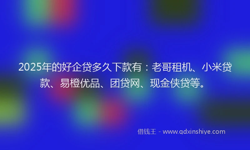 2025年的好企贷多久下款有：老哥租机、小米贷款、易橙优品、团贷网、现金侠贷等。