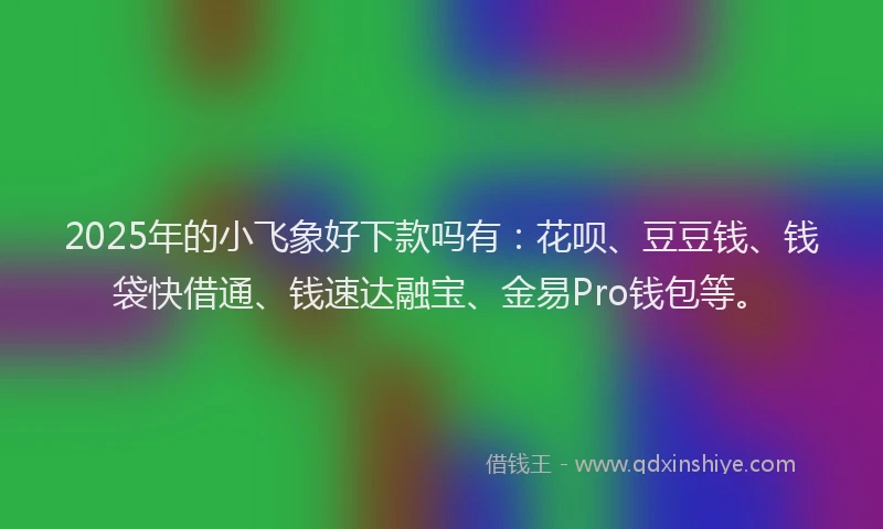 2025年的小飞象好下款吗有：花呗、豆豆钱、钱袋快借通、钱速达融宝、金易Pro钱包等。