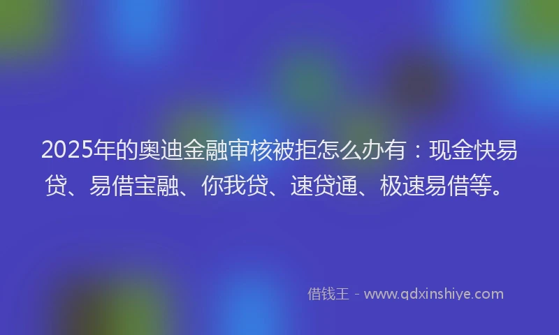 2025年的奥迪金融审核被拒怎么办有：现金快易贷、易借宝融、你我贷、速贷通、极速易借等。
