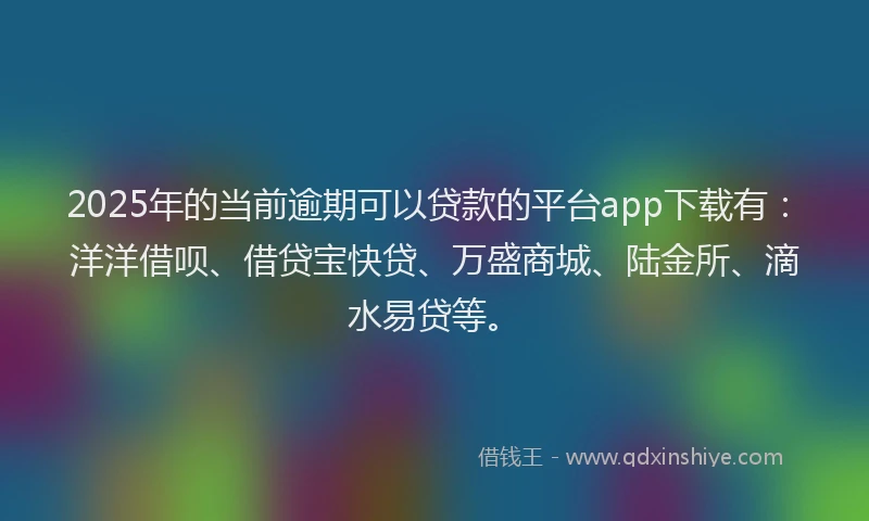 2025年的当前逾期可以贷款的平台app下载有：洋洋借呗、借贷宝快贷、万盛商城、陆金所、滴水易贷等。