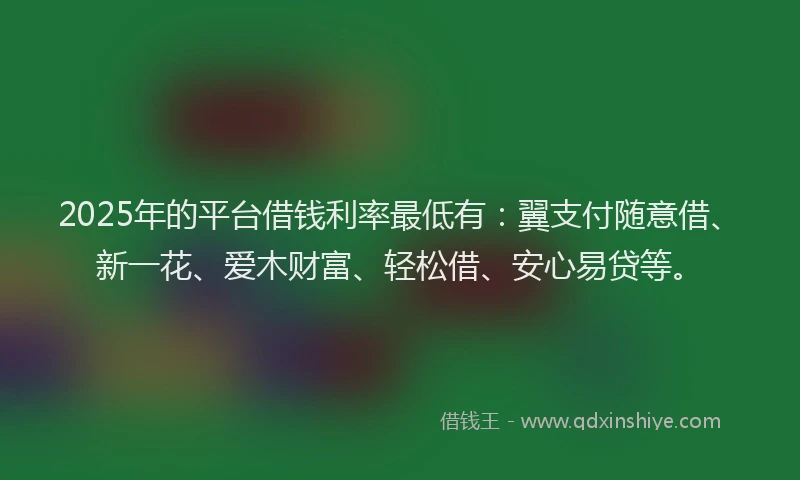 2025年的平台借钱利率最低有：翼支付随意借、新一花、爱木财富、轻松借、安心易贷等。