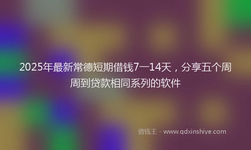 2025年最新常德短期借钱7一14天，分享五个周周到贷款相同系列的软件