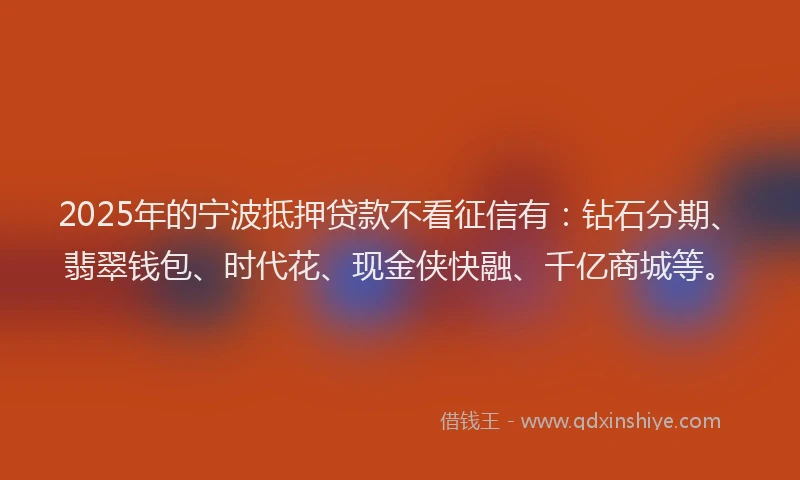 2025年的宁波抵押贷款不看征信有：钻石分期、翡翠钱包、时代花、现金侠快融、千亿商城等。