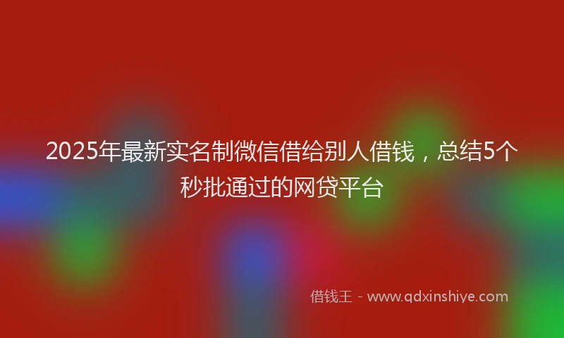 2025年最新实名制微信借给别人借钱，总结5个秒批通过的网贷平台