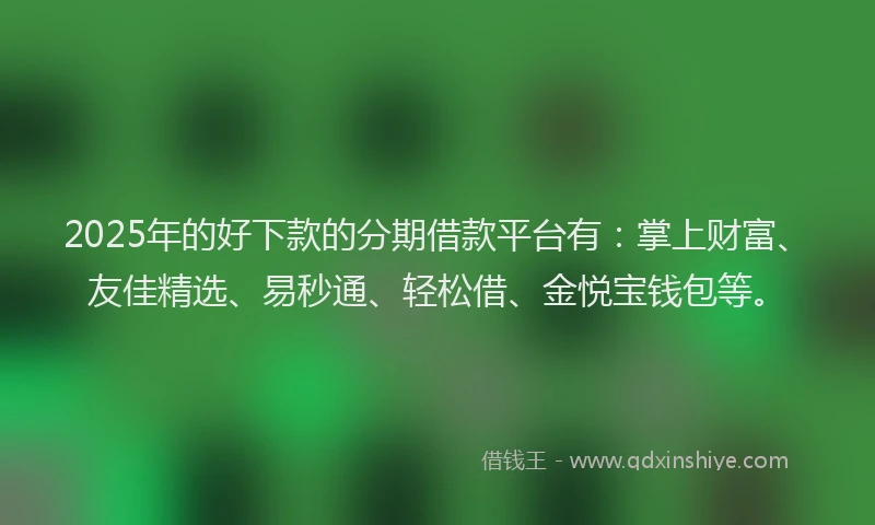 2025年的好下款的分期借款平台有：掌上财富、友佳精选、易秒通、轻松借、金悦宝钱包等。