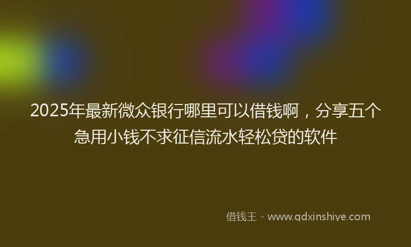 2025年最新微众银行哪里可以借钱啊，分享五个急用小钱不求征信流水轻松贷的软件