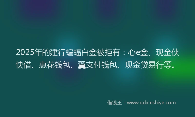 2025年的建行蝙蝠白金被拒有：心e金、现金侠快借、惠花钱包、翼支付钱包、现金贷易行等。