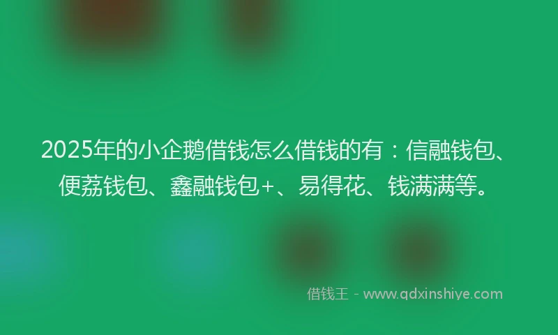 2025年的小企鹅借钱怎么借钱的有：信融钱包、便荔钱包、鑫融钱包+、易得花、钱满满等。