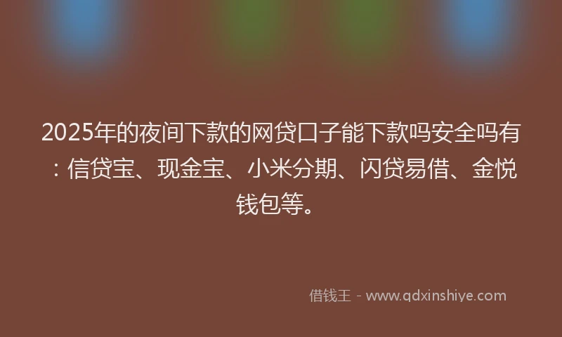 2025年的夜间下款的网贷口子能下款吗安全吗有：信贷宝、现金宝、小米分期、闪贷易借、金悦钱包等。