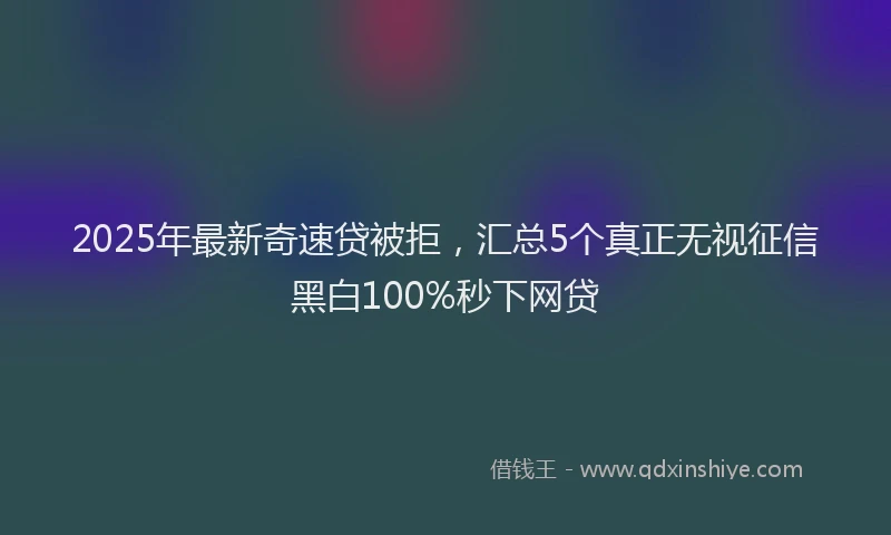 2025年最新奇速贷被拒，汇总5个真正无视征信黑白100%秒下网贷