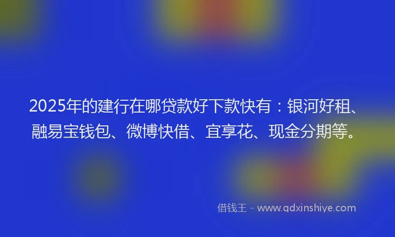 2025年的建行在哪贷款好下款快有：银河好租、融易宝钱包、微博快借、宜享花、现金分期等。