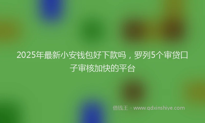 2025年最新小安钱包好下款吗，罗列5个审贷口子审核加快的平台