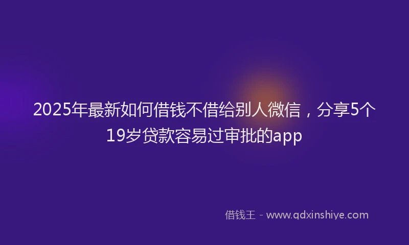 2025年最新如何借钱不借给别人微信，分享5个19岁贷款容易过审批的app