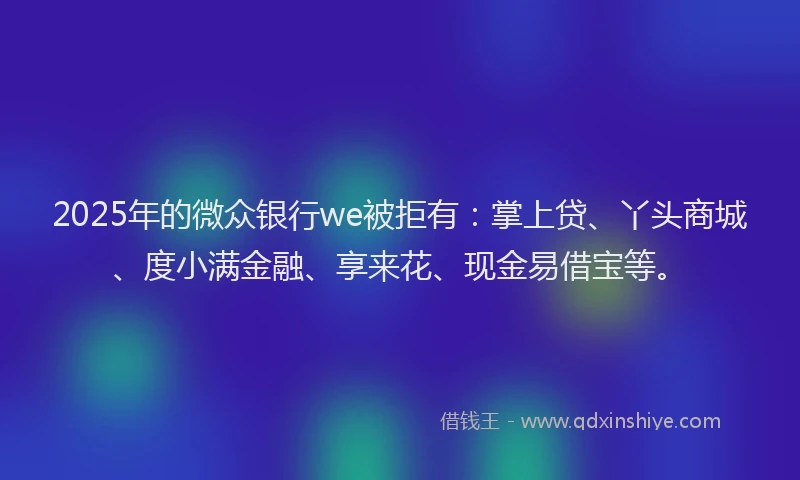 2025年的微众银行we被拒有：掌上贷、丫头商城、度小满金融、享来花、现金易借宝等。