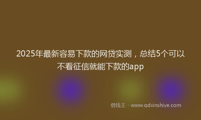 2025年最新容易下款的网贷实测，总结5个可以不看征信就能下款的app