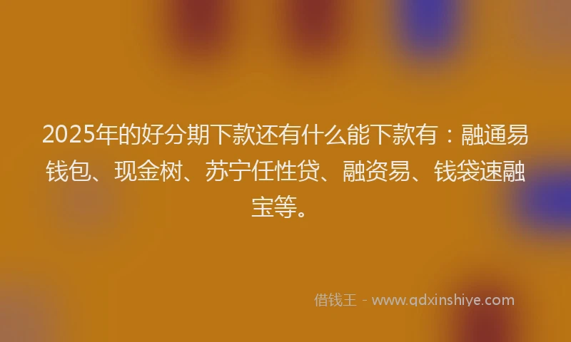 2025年的好分期下款还有什么能下款有：融通易钱包、现金树、苏宁任性贷、融资易、钱袋速融宝等。