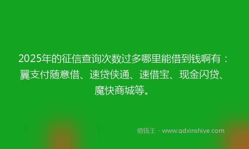 2025年的征信查询次数过多哪里能借到钱啊有：翼支付随意借、速贷侠通、速借宝、现金闪贷、魔快商城等。