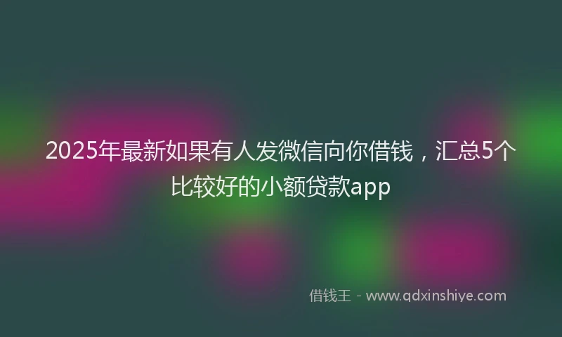 2025年最新如果有人发微信向你借钱，汇总5个比较好的小额贷款app