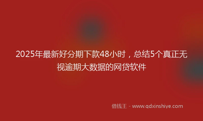 2025年最新好分期下款48小时，总结5个真正无视逾期大数据的网贷软件