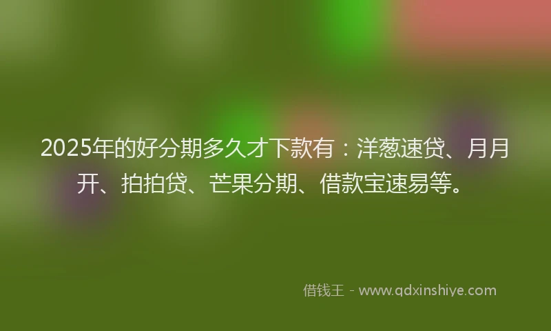 2025年的好分期多久才下款有：洋葱速贷、月月开、拍拍贷、芒果分期、借款宝速易等。