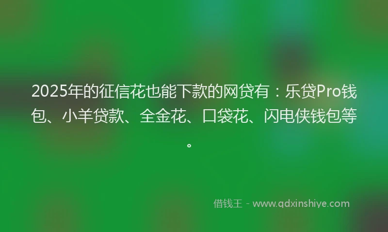 2025年的征信花也能下款的网贷有：乐贷Pro钱包、小羊贷款、全金花、口袋花、闪电侠钱包等。
