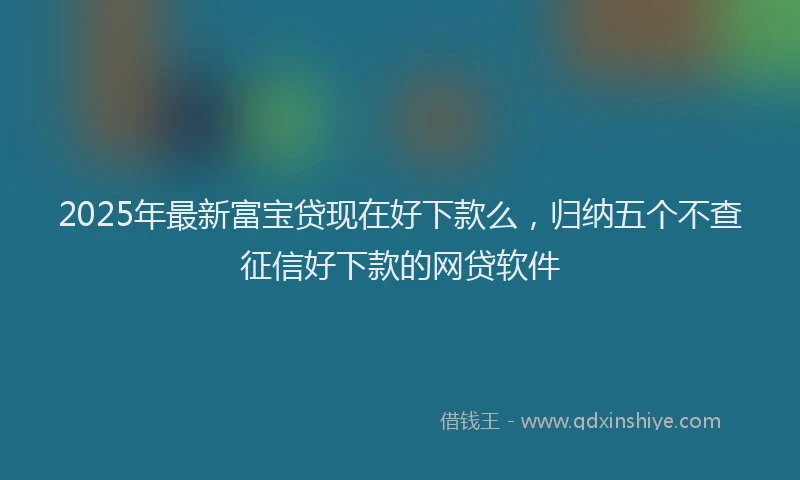 2025年最新富宝贷现在好下款么，归纳五个不查征信好下款的网贷软件