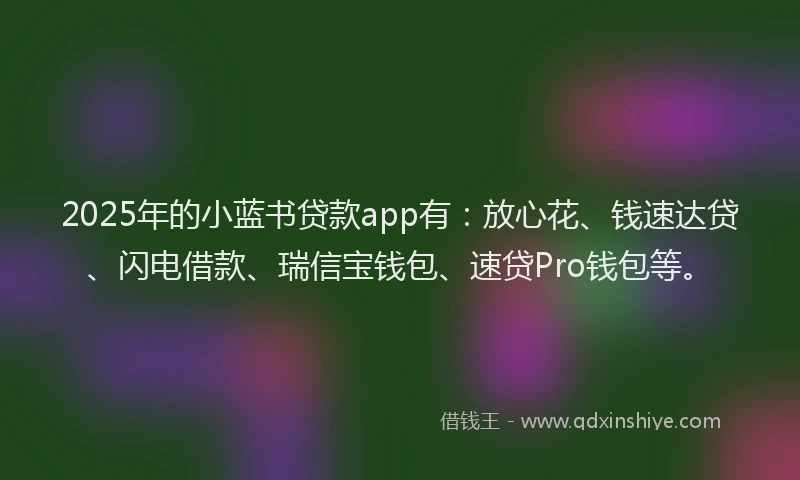 2025年的小蓝书贷款app有：放心花、钱速达贷、闪电借款、瑞信宝钱包、速贷Pro钱包等。