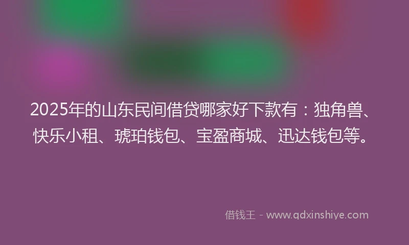 2025年的山东民间借贷哪家好下款有：独角兽、快乐小租、琥珀钱包、宝盈商城、迅达钱包等。