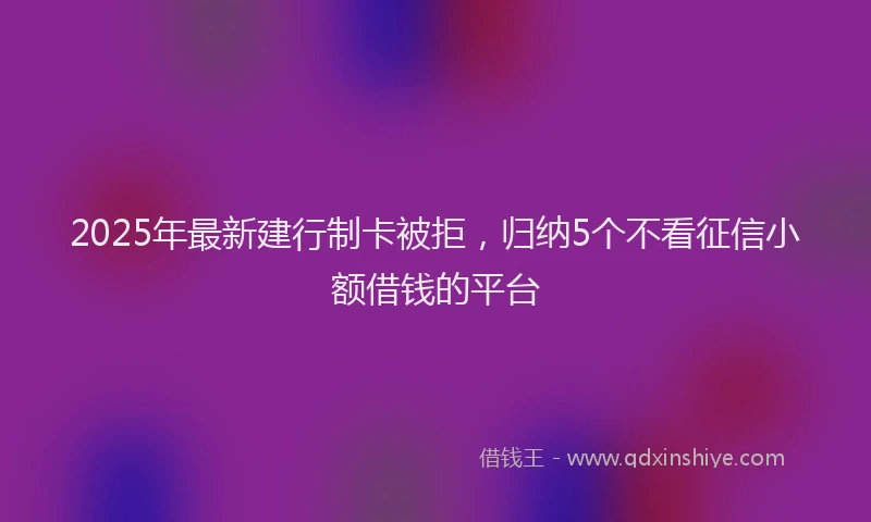 2025年最新建行制卡被拒，归纳5个不看征信小额借钱的平台