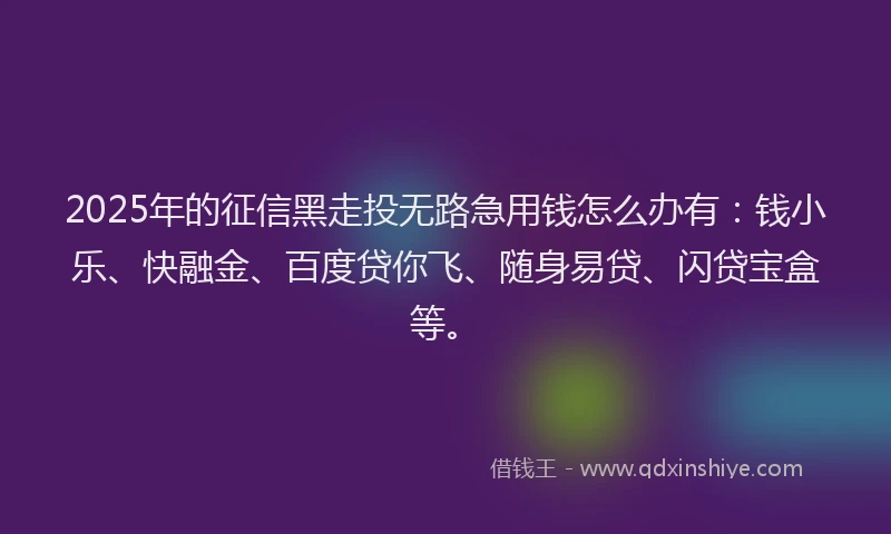 2025年的征信黑走投无路急用钱怎么办有：钱小乐、快融金、百度贷你飞、随身易贷、闪贷宝盒等。