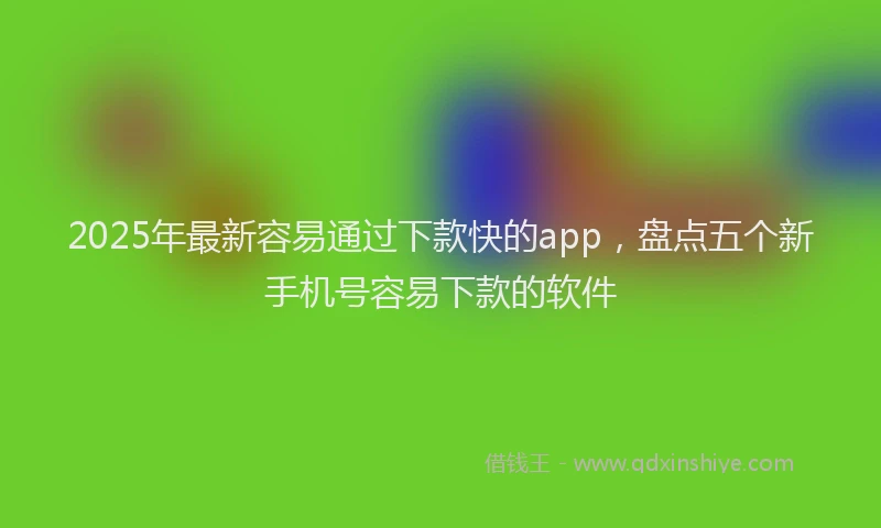 2025年最新容易通过下款快的app，盘点五个新手机号容易下款的软件