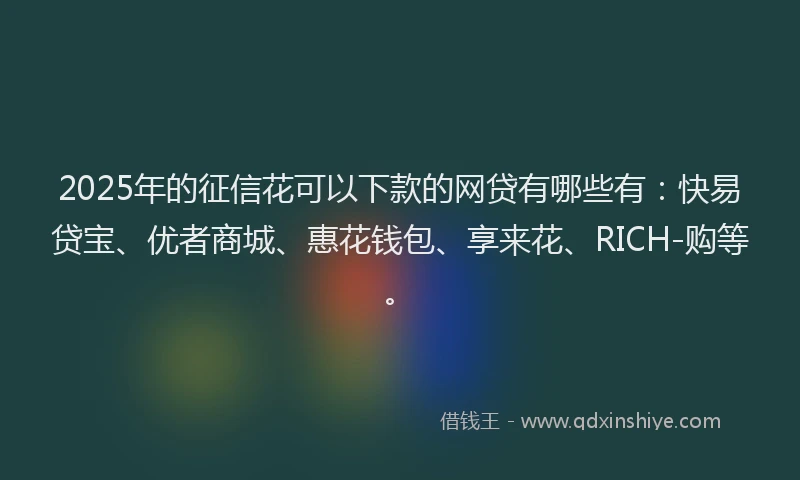 2025年的征信花可以下款的网贷有哪些有：快易贷宝、优者商城、惠花钱包、享来花、RICH-购等。