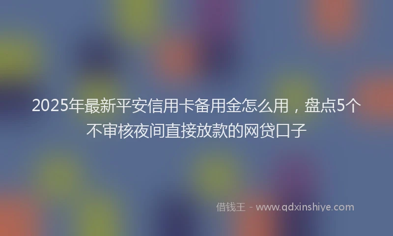 2025年最新平安信用卡备用金怎么用，盘点5个不审核夜间直接放款的网贷口子
