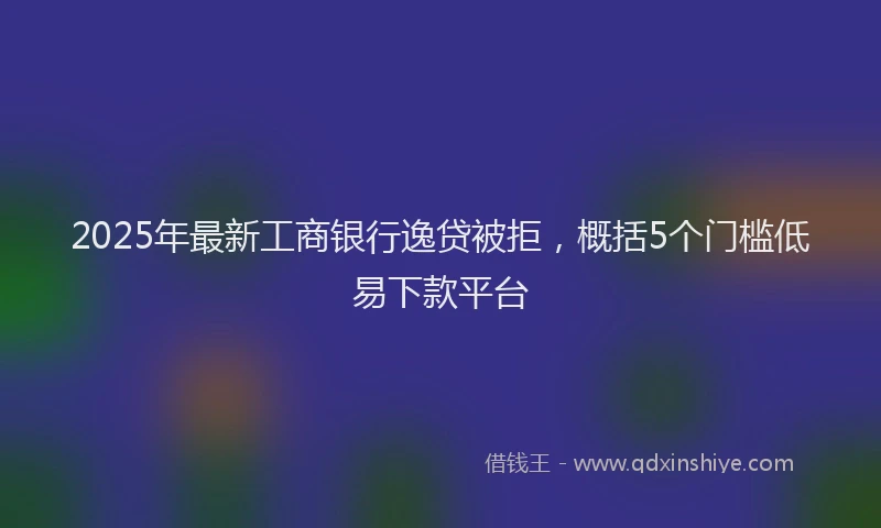 2025年最新工商银行逸贷被拒，概括5个门槛低易下款平台