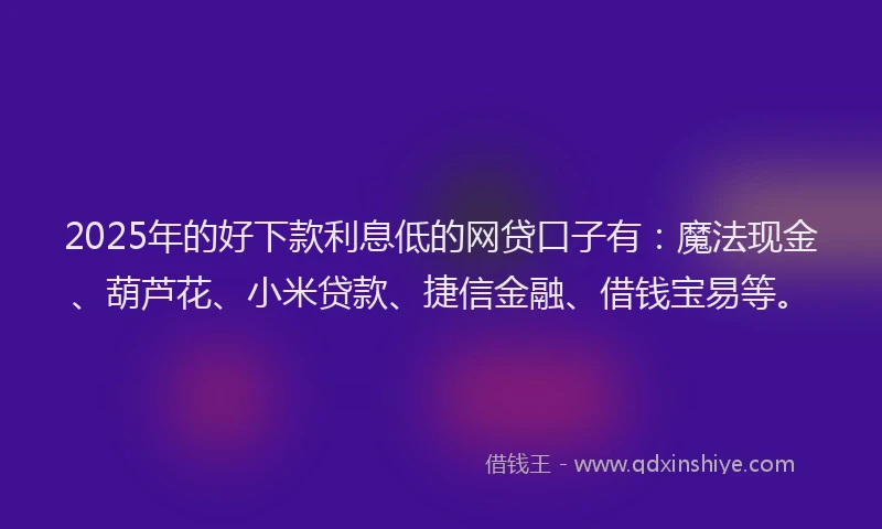2025年的好下款利息低的网贷口子有：魔法现金、葫芦花、小米贷款、捷信金融、借钱宝易等。