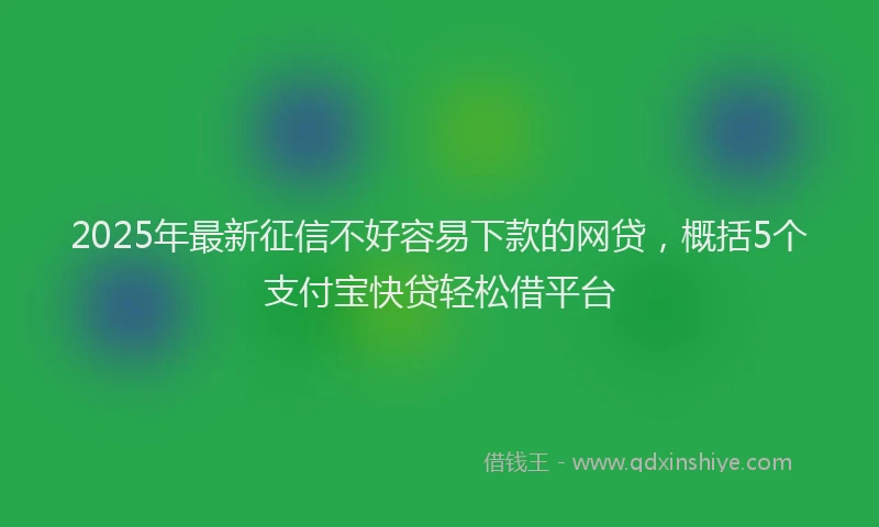 2025年最新征信不好容易下款的网贷，概括5个支付宝快贷轻松借平台