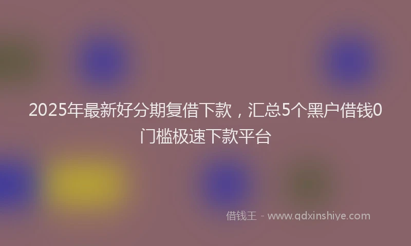 2025年最新好分期复借下款，汇总5个黑户借钱0门槛极速下款平台