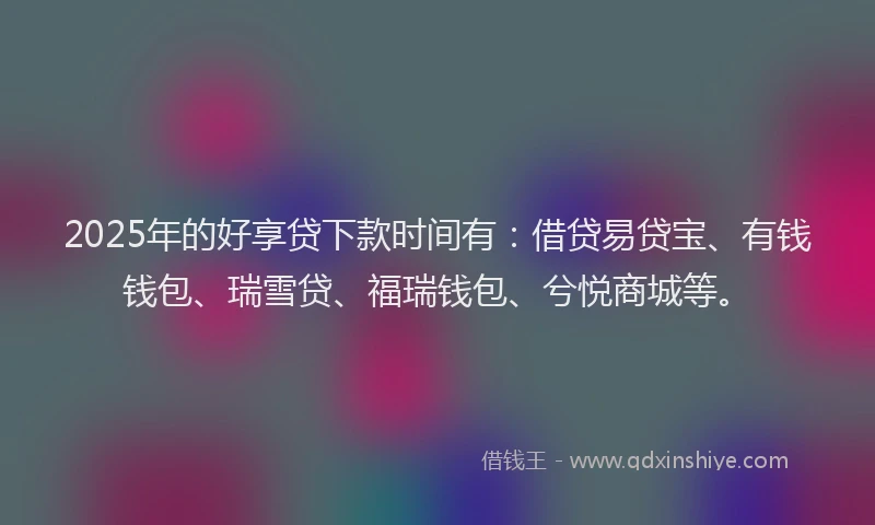 2025年的好享贷下款时间有：借贷易贷宝、有钱钱包、瑞雪贷、福瑞钱包、兮悦商城等。