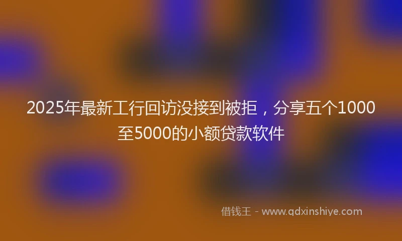 2025年最新工行回访没接到被拒，分享五个1000至5000的小额贷款软件