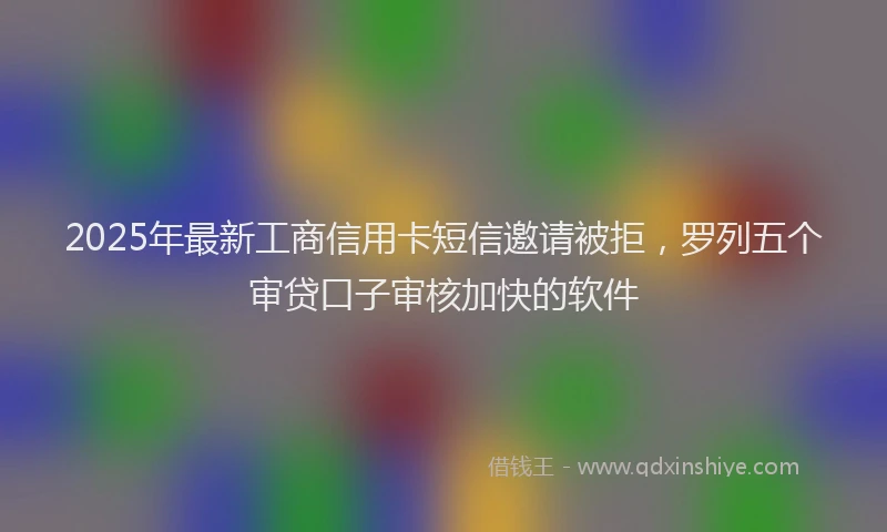 2025年最新工商信用卡短信邀请被拒，罗列五个审贷口子审核加快的软件