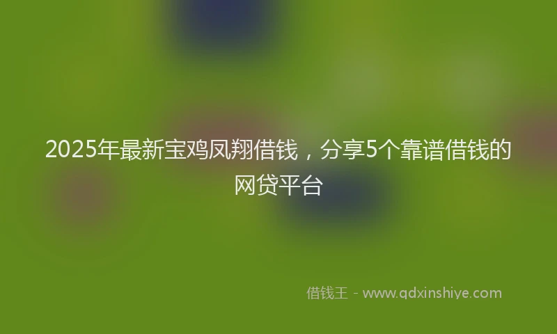 2025年最新宝鸡凤翔借钱，分享5个靠谱借钱的网贷平台