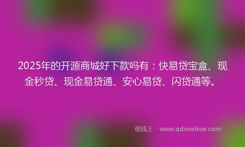 2025年的开源商城好下款吗有：快易贷宝盒、现金秒贷、现金易贷通、安心易贷、闪贷通等。