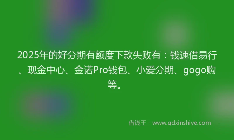 2025年的好分期有额度下款失败有：钱速借易行、现金中心、金诺Pro钱包、小爱分期、gogo购等。