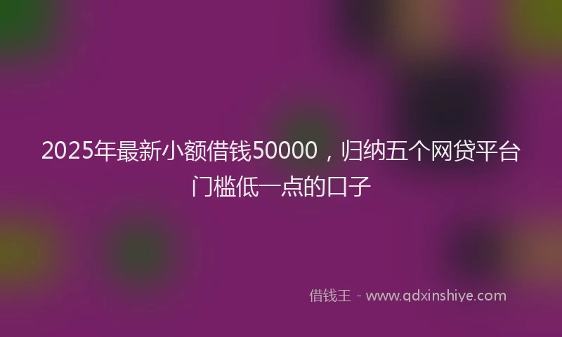 2025年最新小额借钱50000，归纳五个网贷平台门槛低一点的口子