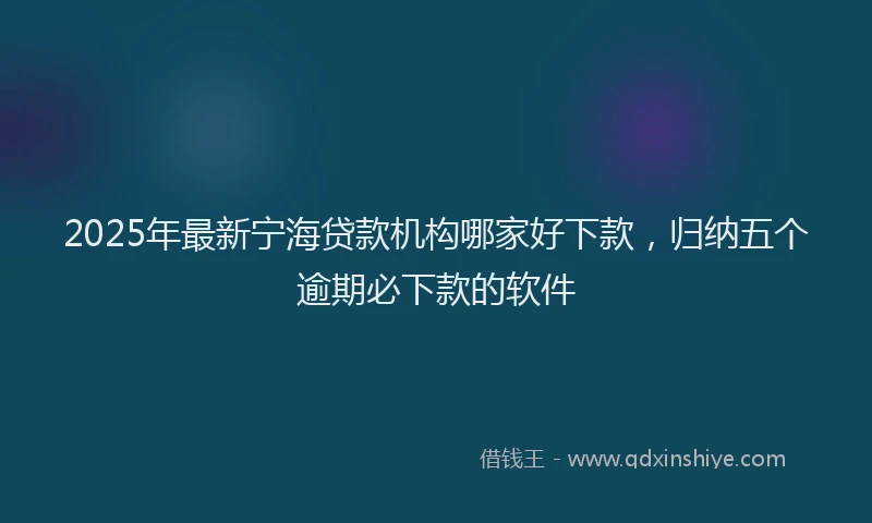 2025年最新宁海贷款机构哪家好下款，归纳五个逾期必下款的软件