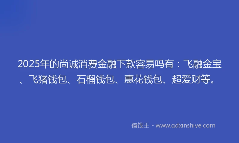 2025年的尚诚消费金融下款容易吗有：飞融金宝、飞猪钱包、石榴钱包、惠花钱包、超爱财等。