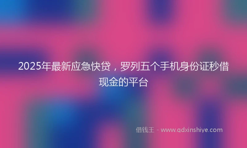 2025年最新应急快贷，罗列五个手机身份证秒借现金的平台