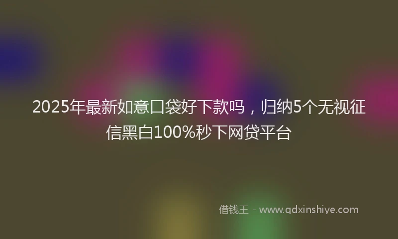 2025年最新如意口袋好下款吗，归纳5个无视征信黑白100%秒下网贷平台