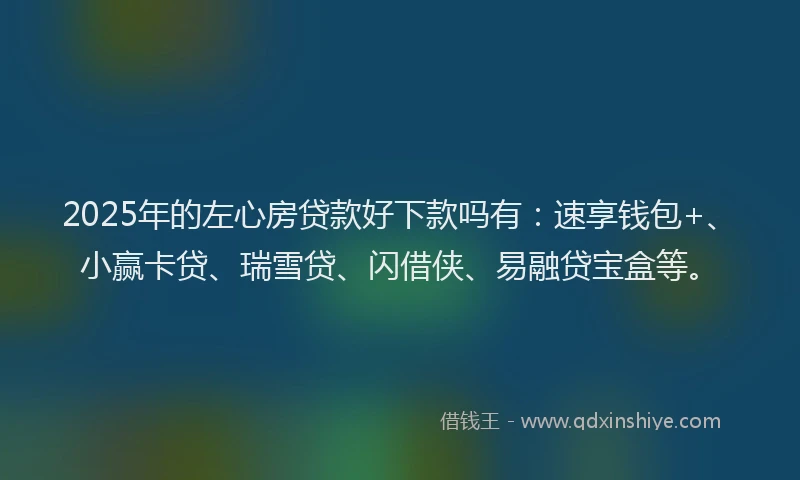 2025年的左心房贷款好下款吗有：速享钱包+、小赢卡贷、瑞雪贷、闪借侠、易融贷宝盒等。