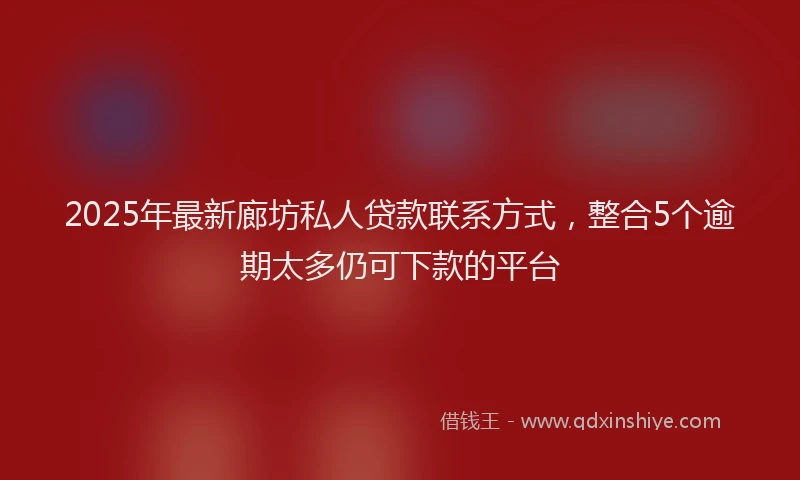 2025年最新廊坊私人贷款联系方式，整合5个逾期太多仍可下款的平台